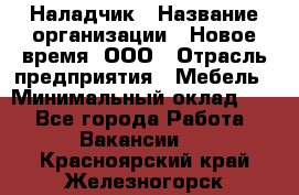 Наладчик › Название организации ­ Новое время, ООО › Отрасль предприятия ­ Мебель › Минимальный оклад ­ 1 - Все города Работа » Вакансии   . Красноярский край,Железногорск г.